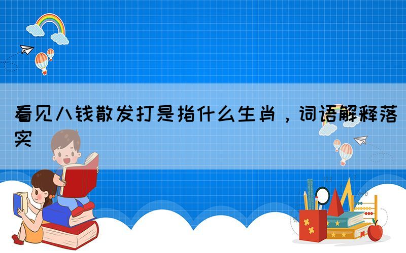 看见八钱散发打是指什么生肖，词语解释落实(图1)