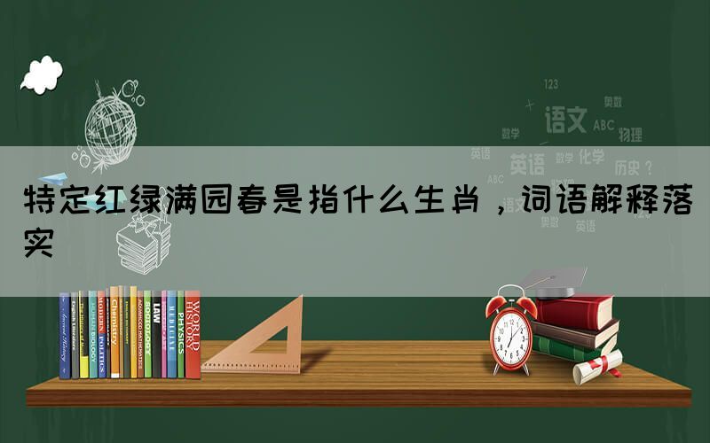 特定红绿满园春是指什么生肖，词语解释落实(图1)