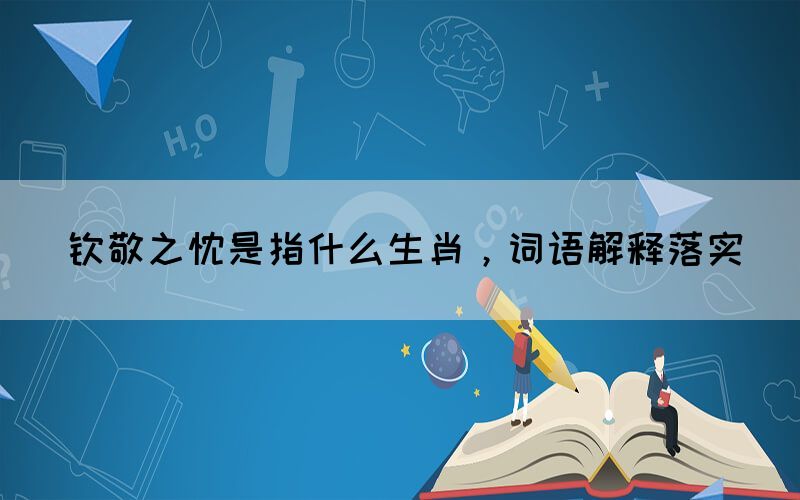 钦敬之忱是指什么生肖，词语解释落实(图1)