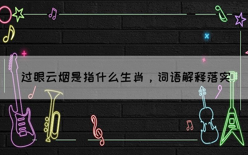 过眼云烟是指什么生肖，词语解释落实(图1)