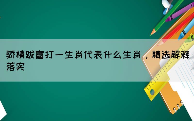 骄横跋扈打一生肖代表什么生肖，精选解释落实(图1)