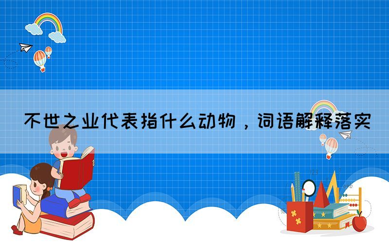 不世之业代表指什么动物，词语解释落实(图1)