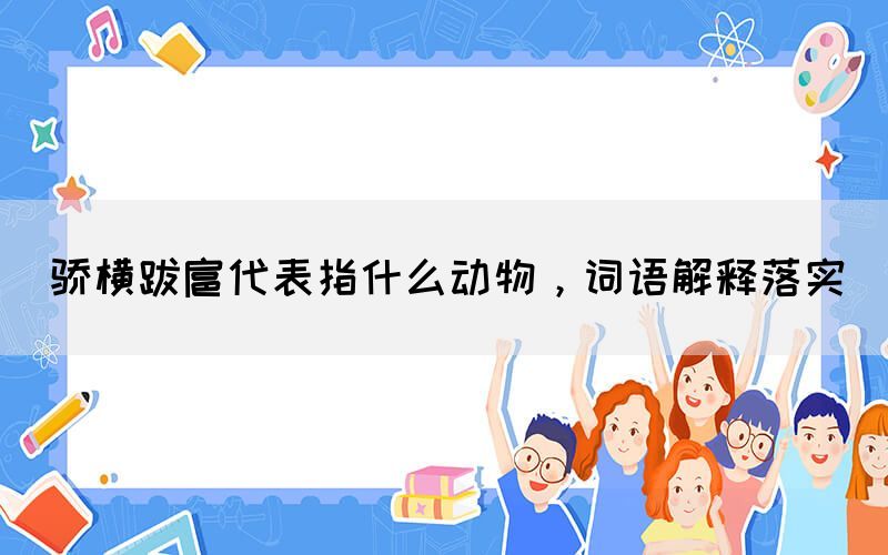 骄横跋扈代表指什么动物，词语解释落实(图1)
