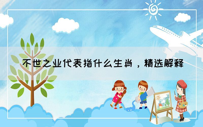 不世之业代表指什么生肖，精选解释(图1)