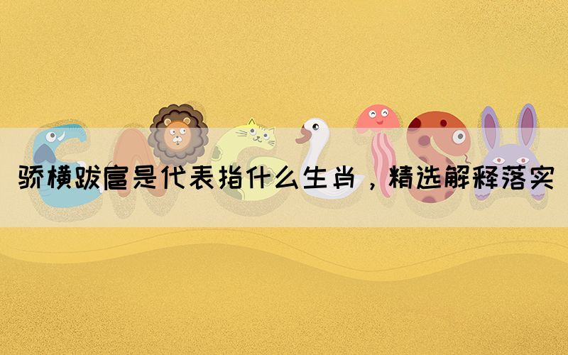 骄横跋扈是代表指什么生肖，精选解释落实(图1)