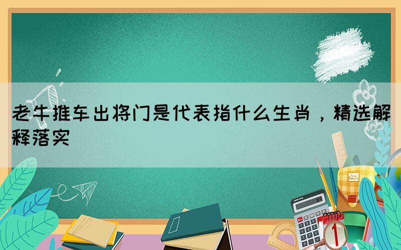 老牛推车出将门是代表指什么生肖，精选解释落实(图1)