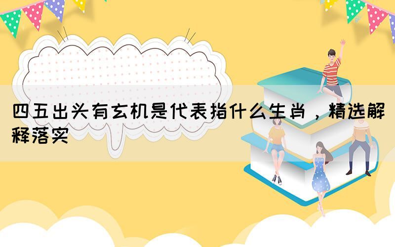 四五出头有玄机是代表指什么生肖，精选解释落实(图1)