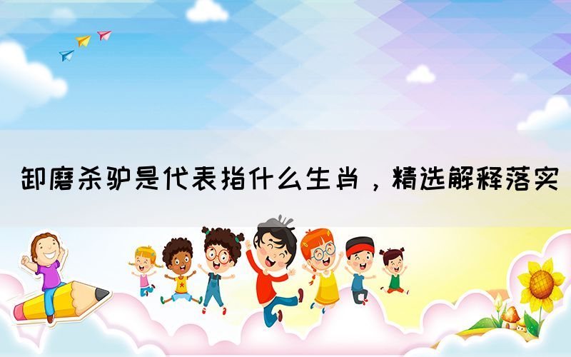 卸磨杀驴是代表指什么生肖，精选解释落实(图1)
