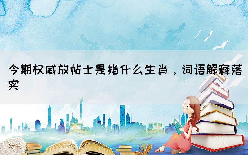 今期权威放帖士是指什么生肖，词语解释落实(图1)