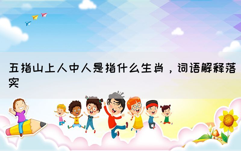 五指山上人中人是指什么生肖，词语解释落实(图1)