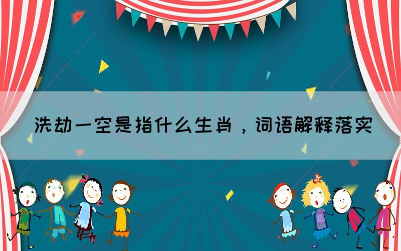 洗劫一空是指什么生肖，词语解释落实(图1)