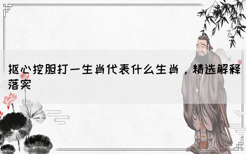 抠心挖胆打一生肖代表什么生肖，精选解释落实(图1)