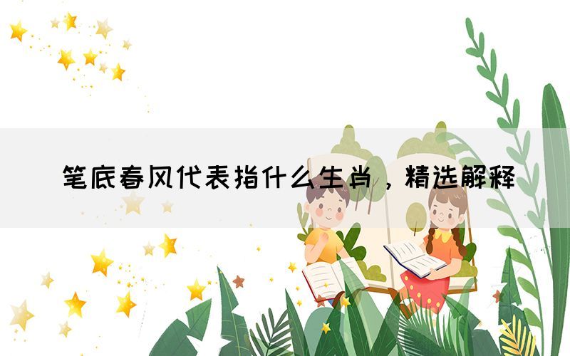 笔底春风代表指什么生肖，精选解释(图1)