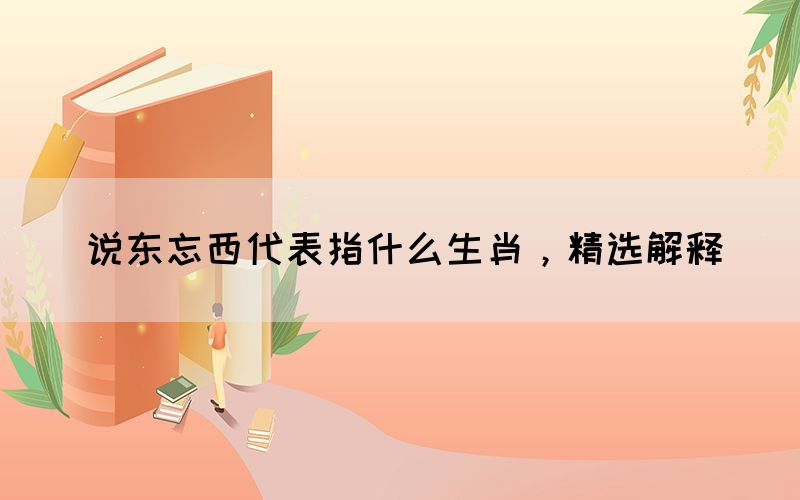 说东忘西代表指什么生肖，精选解释(图1)