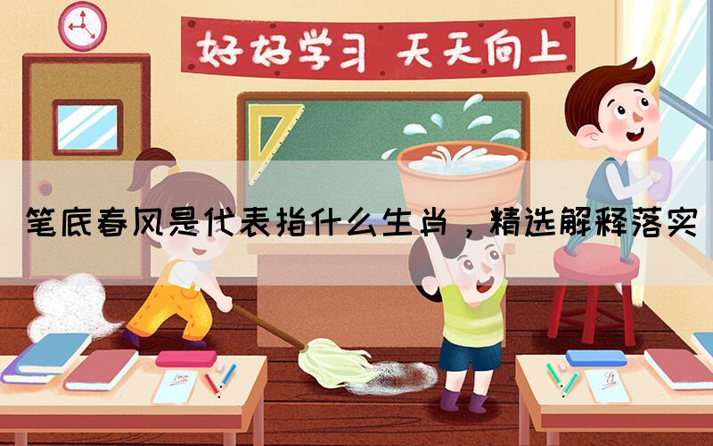 笔底春风是代表指什么生肖，精选解释落实(图1)