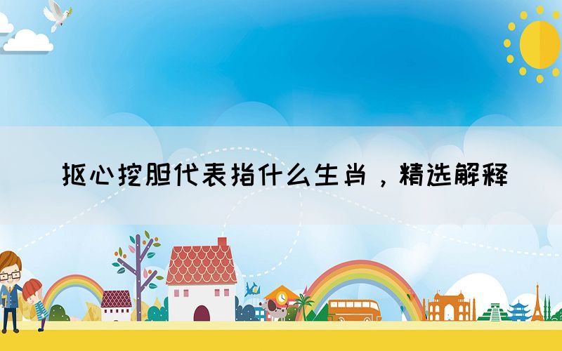 抠心挖胆代表指什么生肖，精选解释(图1)