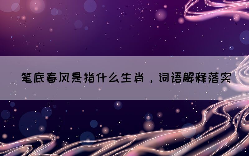 笔底春风是指什么生肖，词语解释落实(图1)