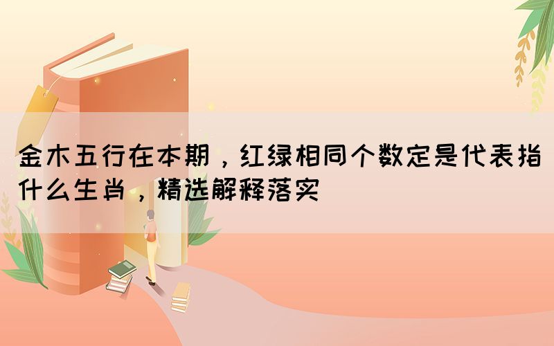 金木五行在本期，红绿相同个数定是代表指什么生肖，精选解释落实(图1)