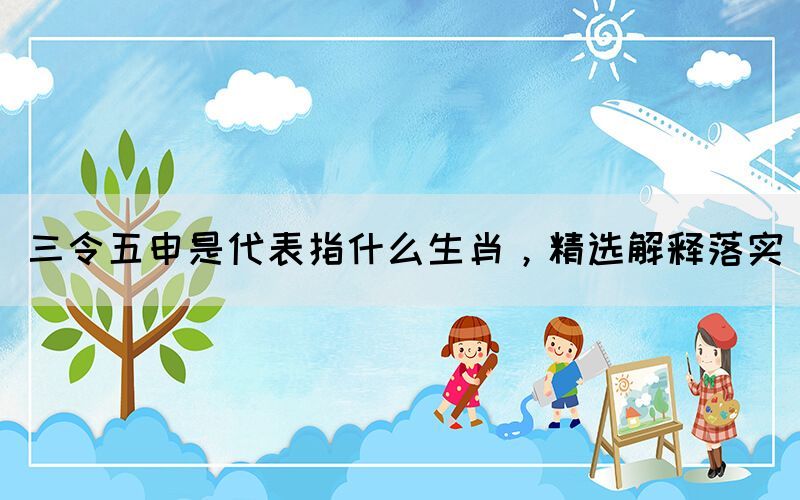 三令五申是代表指什么生肖，精选解释落实(图1)
