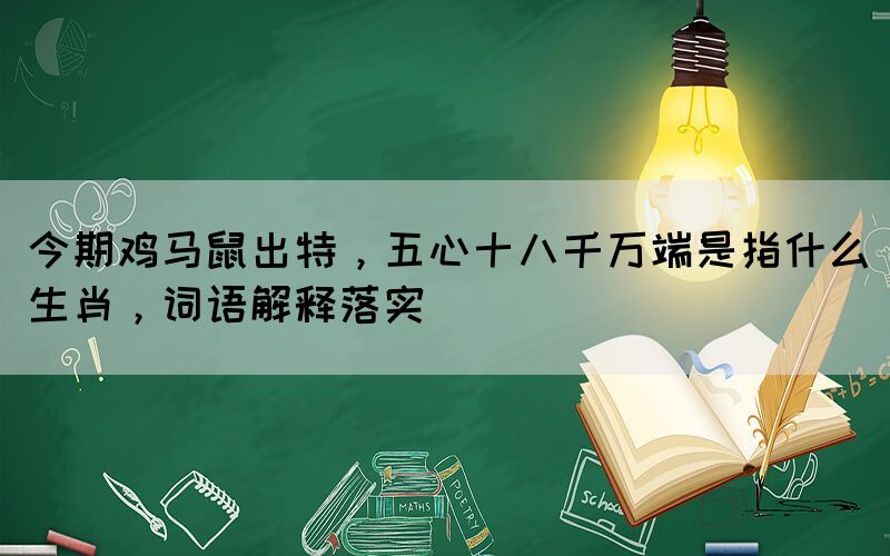 今期鸡马鼠出特，五心十八千万端是指什么生肖，词语解释落实(图1)
