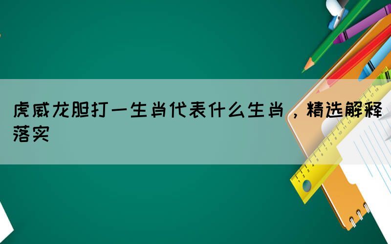 虎威龙胆打一生肖代表什么生肖，精选解释落实(图1)