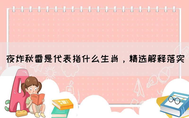 夜炸秋雷是代表指什么生肖，精选解释落实(图1)