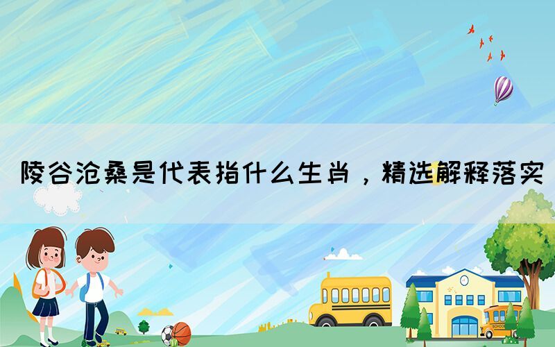 陵谷沧桑是代表指什么生肖，精选解释落实(图1)