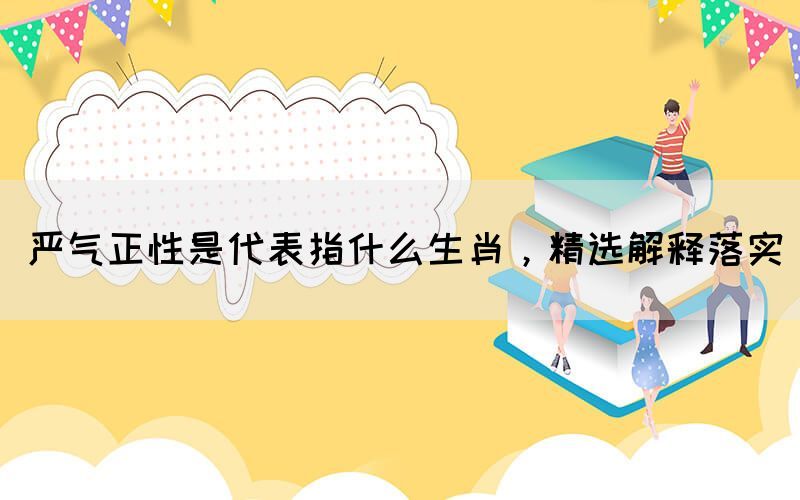 严气正性是代表指什么生肖，精选解释落实(图1)