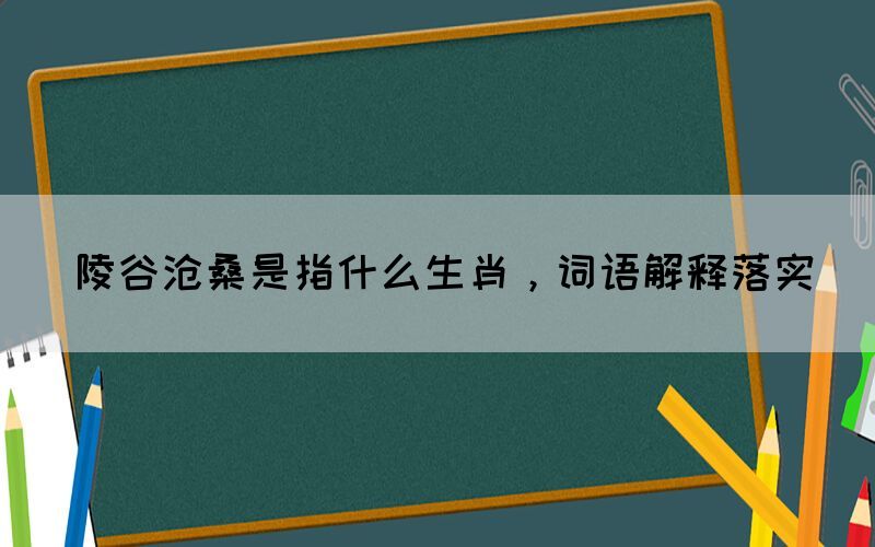 陵谷沧桑是指什么生肖，词语解释落实(图1)