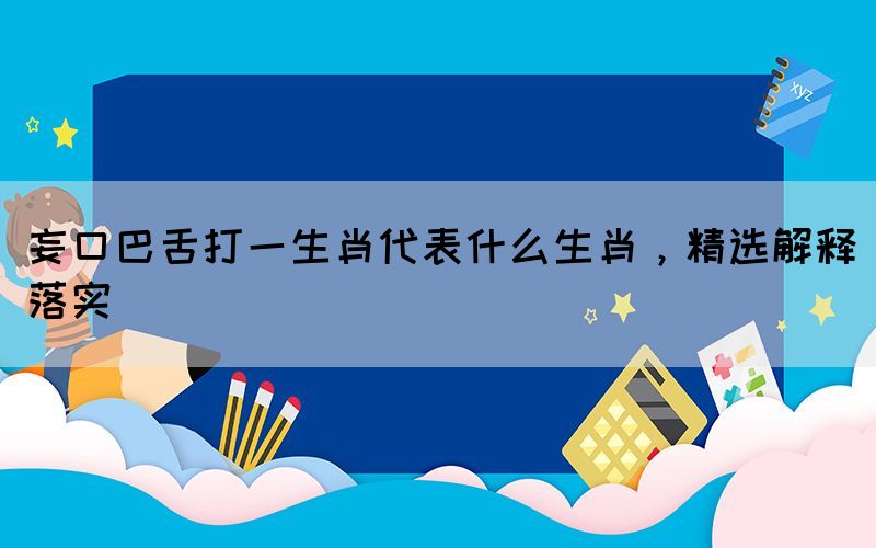 妄口巴舌打一生肖代表什么生肖，精选解释落实(图1)