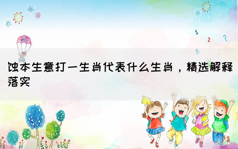 蚀本生意打一生肖代表什么生肖，精选解释落实(图1)