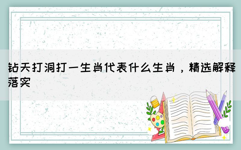 钻天打洞打一生肖代表什么生肖，精选解释落实(图1)