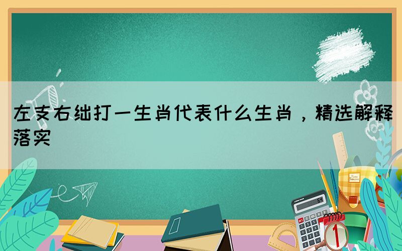 左支右绌打一生肖代表什么生肖，精选解释落实(图1)