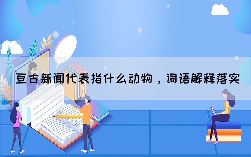 亘古新闻代表指什么动物，词语解释落实(图1)