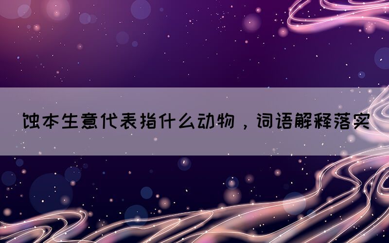 蚀本生意代表指什么动物，词语解释落实(图1)