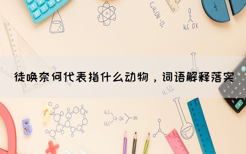 徒唤奈何代表指什么动物，词语解释落实(图1)