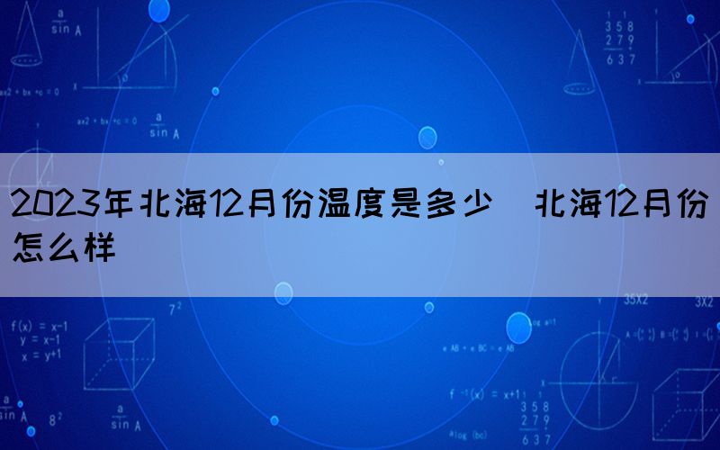 2023年北海12月份温度是多少（北海12月份怎么样）