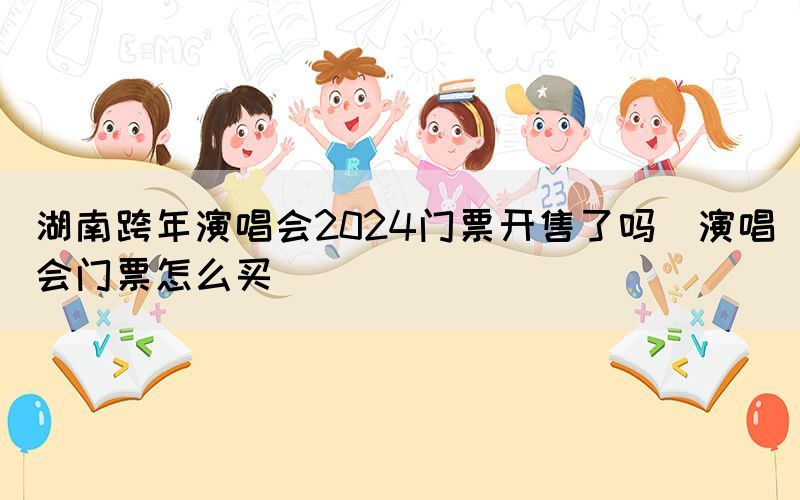 湖南跨年演唱会2024门票开售了吗（演唱会门票怎么买）