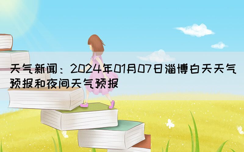 天气新闻：2024年01月07日淄博白天天气预报和夜间天气预报(图1)