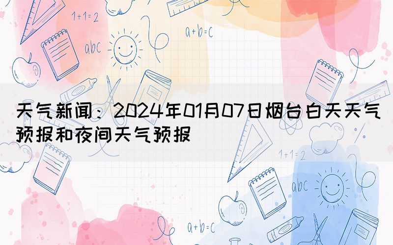 天气新闻：2024年01月07日烟台白天天气预报和夜间天气预报(图1)