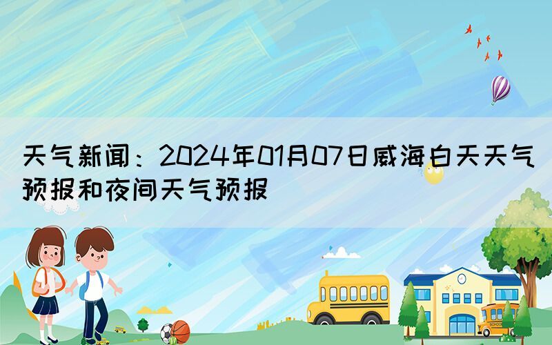 天气新闻：2024年01月07日威海白天