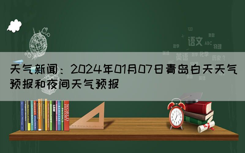 天气新闻：2024年01月07日青岛白天天气预报和夜间天气预报