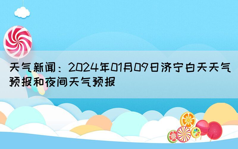 天气新闻：2024年01月09日济宁白天天气预报和夜间天气预报