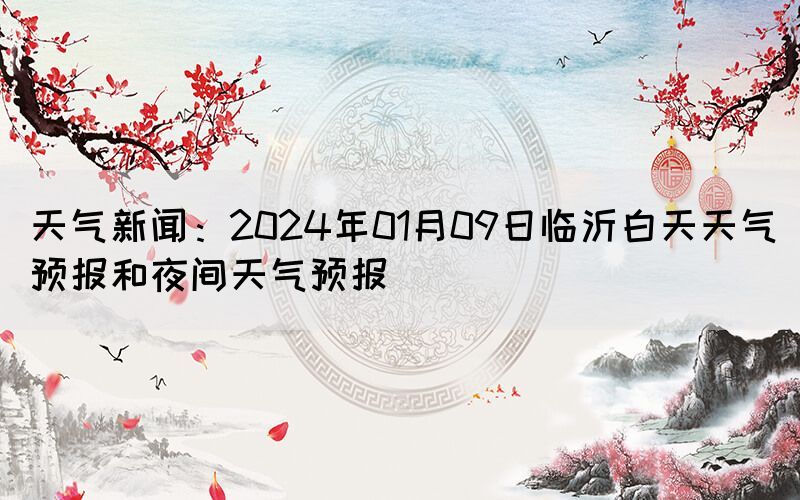 天气新闻：2024年01月09日临沂白天天气预报和夜间天气预报(图1)