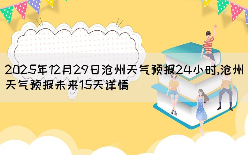 2025年12月29日沧州天气预报24小时,沧州天气预报未来15天详情(图1)