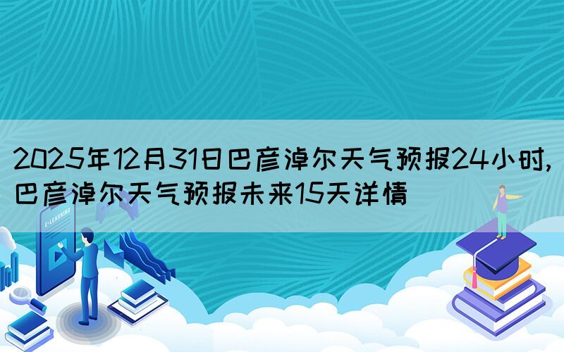 2025年12月31日巴彦淖尔天气预报24小时,巴彦淖尔天气预报未来15天详情(图1) 2025年12月31日巴彦淖尔天气预报24小时,巴彦淖尔天气预报未来15天详情(图1)